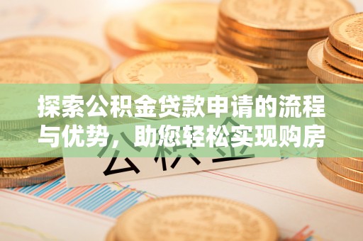 仪征探索公积金贷款申请的流程与优势，助您轻松实现购房梦想