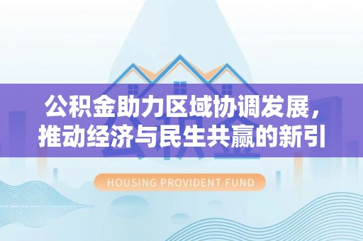 仪征公积金助力区域协调发展，推动经济与民生共赢的新引擎
