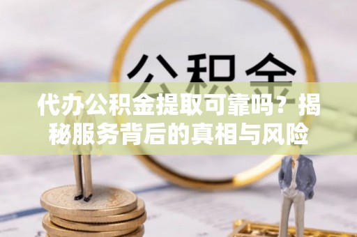 仪征代办公积金提取可靠吗？揭秘服务背后的真相与风险