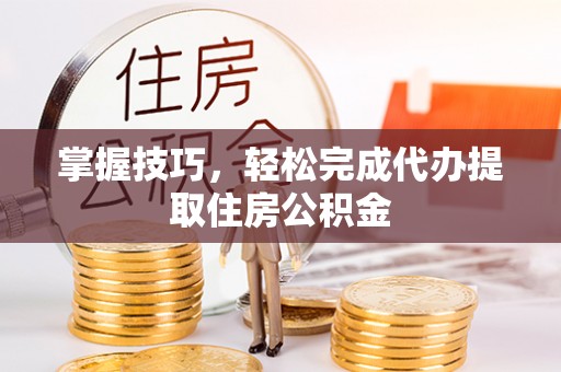 仪征掌握技巧，轻松完成代办提取住房公积金