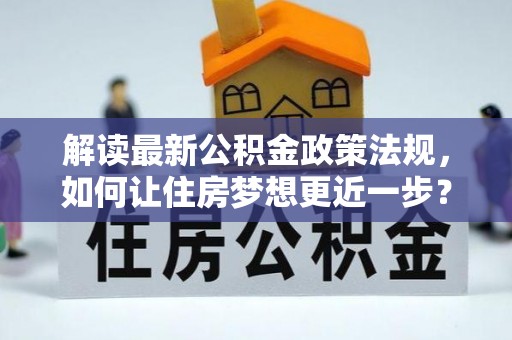 仪征解读最新公积金政策法规，如何让住房梦想更近一步？