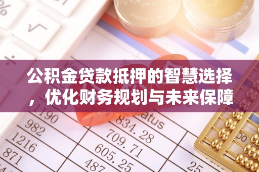 仪征公积金贷款抵押的智慧选择，优化财务规划与未来保障