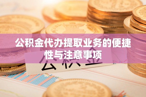 仪征公积金代办提取业务的便捷性与注意事项