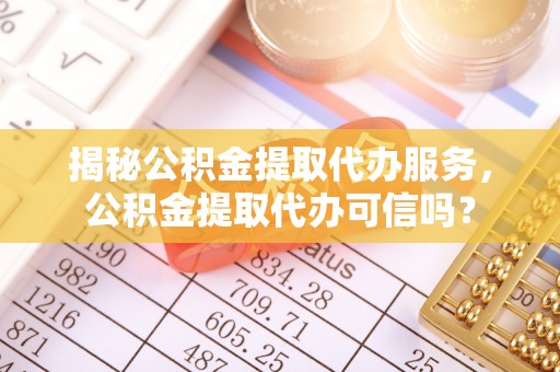 仪征揭秘公积金提取代办服务，公积金提取代办可信吗？