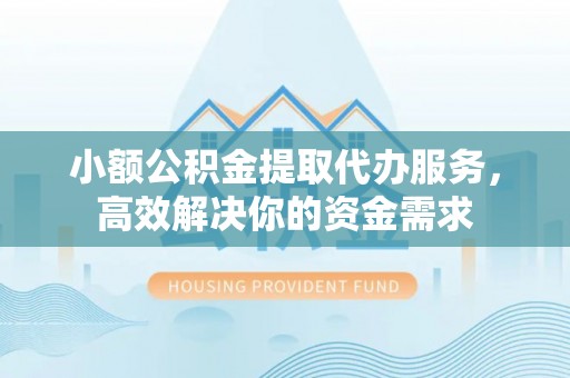 仪征小额公积金提取代办服务，高效解决你的资金需求