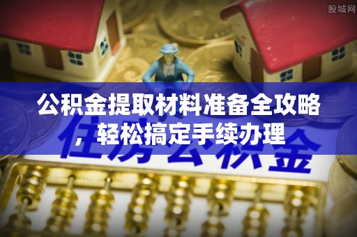 仪征公积金提取材料准备全攻略，轻松搞定手续办理