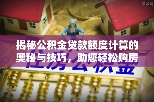 仪征揭秘公积金贷款额度计算的奥秘与技巧，助您轻松购房