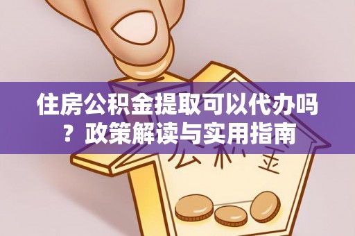 仪征住房公积金提取可以代办吗？政策解读与实用指南