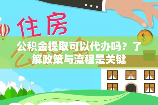 仪征公积金提取可以代办吗？了解政策与流程是关键
