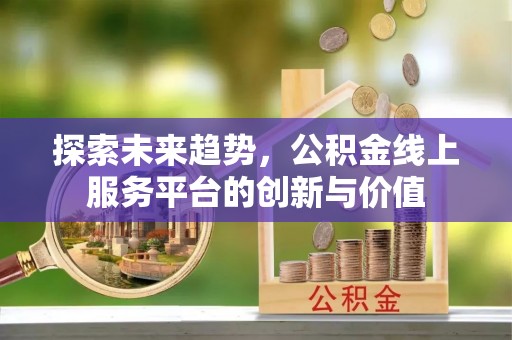 仪征探索未来趋势，公积金线上服务平台的创新与价值