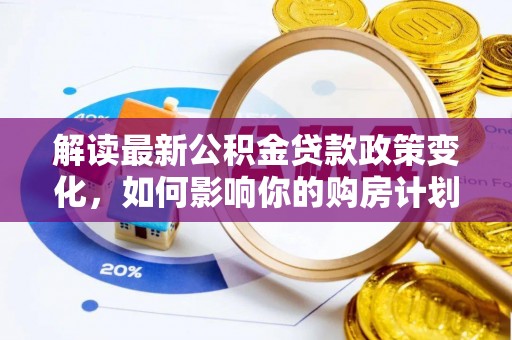 仪征解读最新公积金贷款政策变化，如何影响你的购房计划？