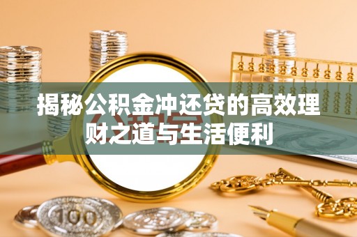 仪征揭秘公积金冲还贷的高效理财之道与生活便利