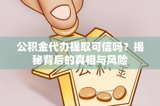仪征公积金代办提取可信吗？揭秘背后的真相与风险