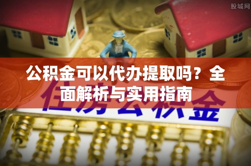 仪征公积金可以代办提取吗？全面解析与实用指南