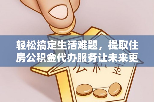 仪征轻松搞定生活难题，提取住房公积金代办服务让未来更安心