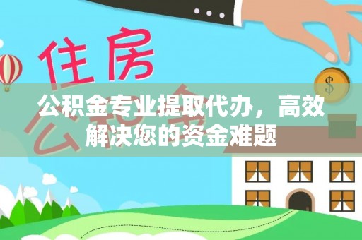 仪征公积金专业提取代办，高效解决您的资金难题