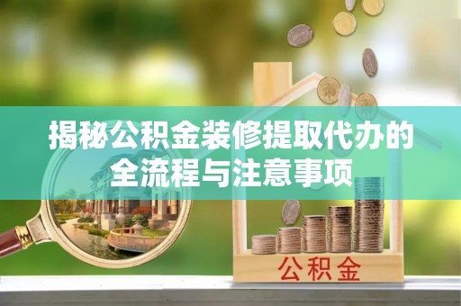 仪征揭秘公积金装修提取代办的全流程与注意事项