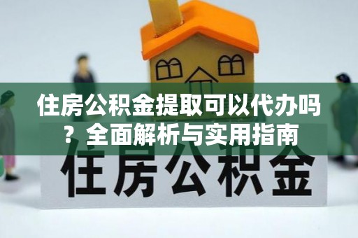 仪征住房公积金提取可以代办吗？全面解析与实用指南