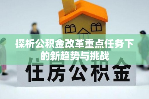 仪征探析公积金改革重点任务下的新趋势与挑战