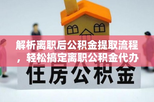 仪征解析离职后公积金提取流程，轻松搞定离职公积金代办提取手续