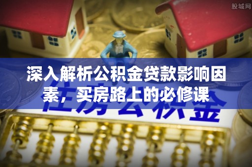 仪征深入解析公积金贷款影响因素，买房路上的必修课