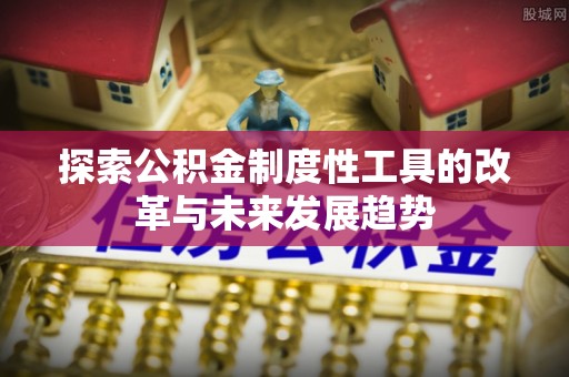 仪征探索公积金制度性工具的改革与未来发展趋势
