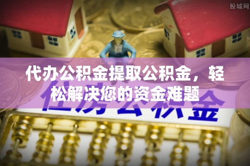 仪征代办公积金提取公积金，轻松解决您的资金难题
