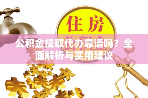仪征公积金提取代办靠谱吗？全面解析与实用建议
