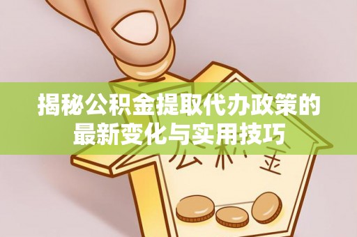 仪征揭秘公积金提取代办政策的最新变化与实用技巧