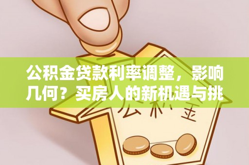 仪征公积金贷款利率调整，影响几何？买房人的新机遇与挑战