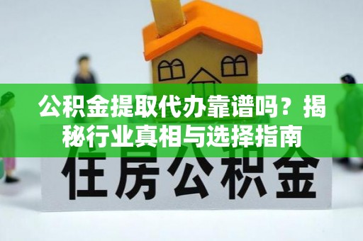 仪征公积金提取代办靠谱吗？揭秘行业真相与选择指南