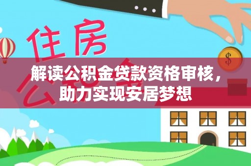 仪征解读公积金贷款资格审核，助力实现安居梦想