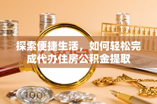 仪征探索便捷生活，如何轻松完成代办住房公积金提取
