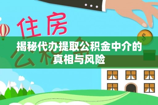 仪征揭秘代办提取公积金中介的真相与风险