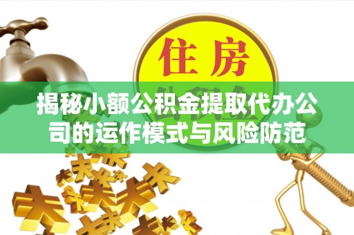 仪征揭秘小额公积金提取代办公司的运作模式与风险防范