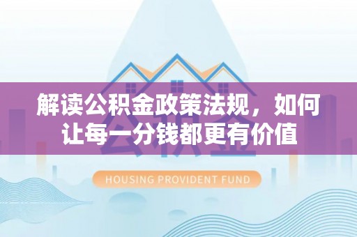 仪征解读公积金政策法规，如何让每一分钱都更有价值