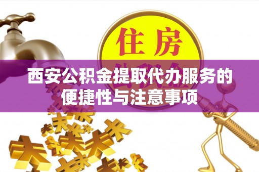 仪征西安公积金提取代办服务的便捷性与注意事项