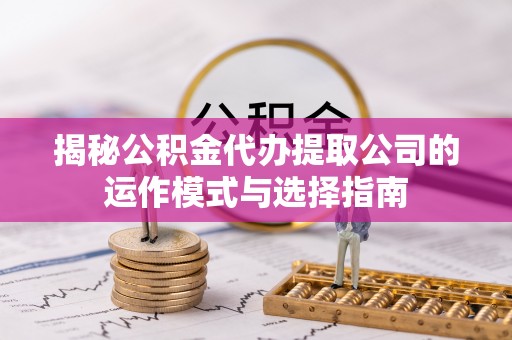 仪征揭秘公积金代办提取公司的运作模式与选择指南