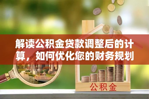 仪征解读公积金贷款调整后的计算，如何优化您的财务规划