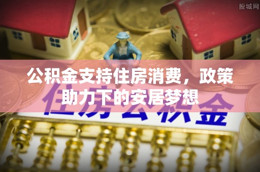 仪征公积金支持住房消费，政策助力下的安居梦想