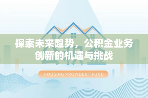 仪征探索未来趋势，公积金业务创新的机遇与挑战