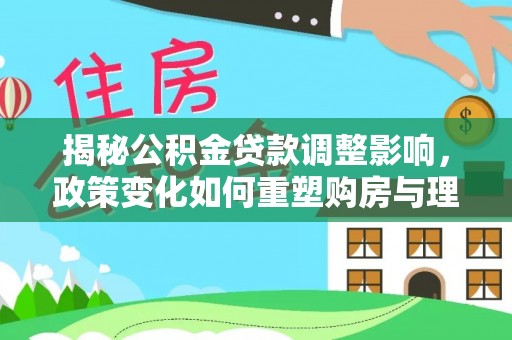 仪征揭秘公积金贷款调整影响，政策变化如何重塑购房与理财规划