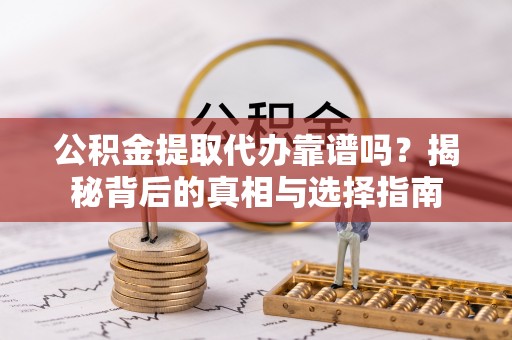 仪征公积金提取代办靠谱吗？揭秘背后的真相与选择指南