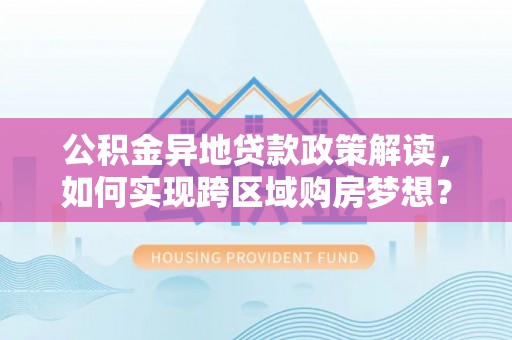 仪征公积金异地贷款政策解读，如何实现跨区域购房梦想？