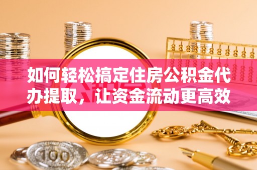 仪征如何轻松搞定住房公积金代办提取，让资金流动更高效