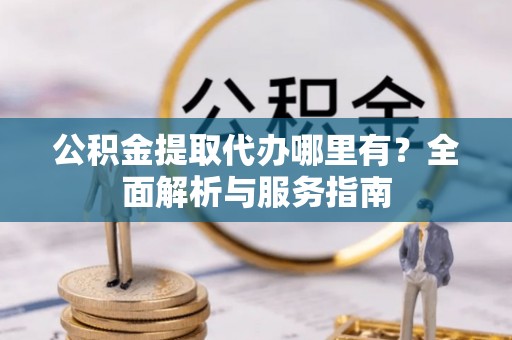 仪征公积金提取代办哪里有？全面解析与服务指南