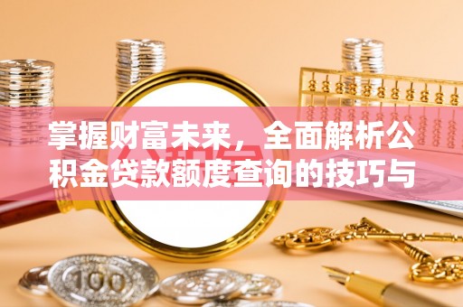 仪征掌握财富未来，全面解析公积金贷款额度查询的技巧与策略