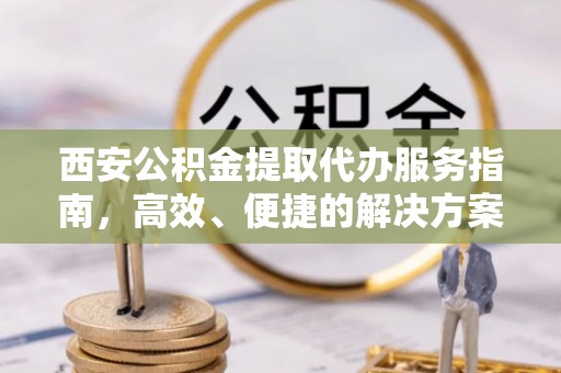 仪征西安公积金提取代办服务指南，高效、便捷的解决方案