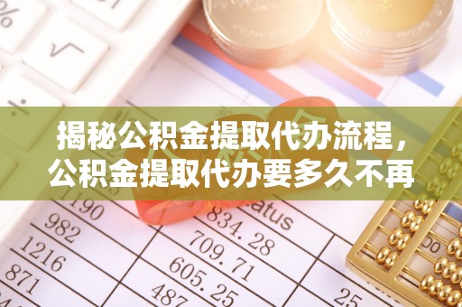 仪征揭秘公积金提取代办流程，公积金提取代办要多久不再是谜题