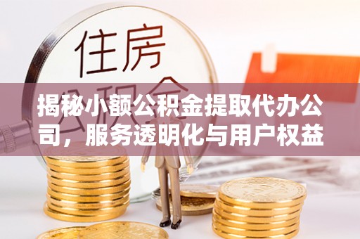 仪征揭秘小额公积金提取代办公司，服务透明化与用户权益保障